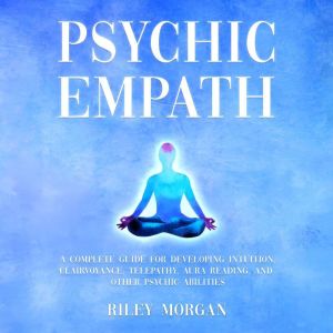 Psychic Empath: A Complete Guide for Developing Intuition, Clairvoyance, Telepathy, Aura Reading, and Other Psychic Abilities