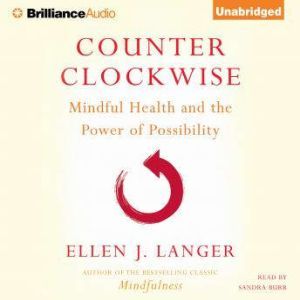 Counterclockwise Mindful Health and the Power of Possibility, Ellen J. Langer