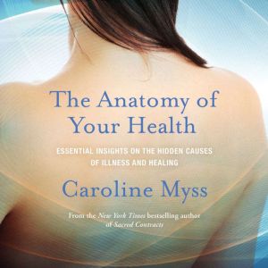 The Anatomy of Your Health: Essential Insights on the Hidden Causes of Illness and Healing