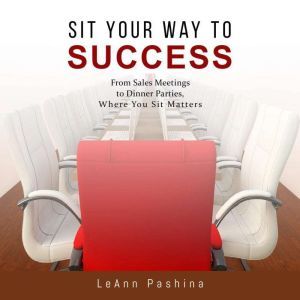 Sit Your Way to Success From Sales Meetings to Dinner Parties, Where You Sit Matters, LeAnn Pashina