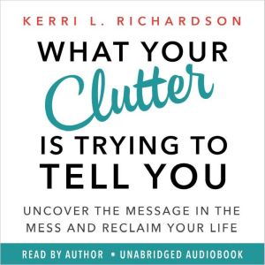What Your Clutter Is Trying to Tell Y..., Kerri L. Richardson