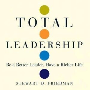 Total Leadership: Be a Better Leader, Have a Richer Life, Stewart D. Friedman