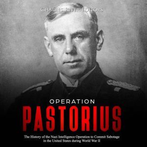 Operation Pastorius: The History of the Nazi Intelligence Operation to Commit Sabotage in the United States during World War II, Charles River Editors