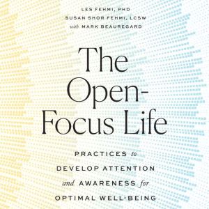 The Open-Focus Life Practices to Develop Attention and Awareness for Optimal Well-Being, Les Fehmi, PhD