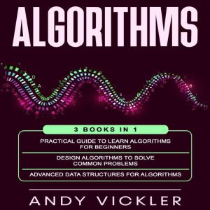 Algorithms: 3 books in 1 : Practical Guide To Learn Algorithms for Beginners  Design Algorithms to Solve Common Problems  Adva