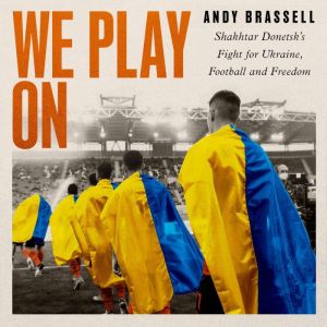 We Play On: Shakhtar Donetsks Fight for Ukraine, Football and Freedom