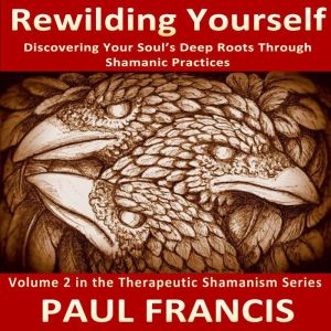 Rewilding Yourself: Discovering Your Soul's Deep Roots Through Shamanic Practices