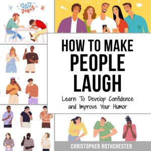 How To Make People Laugh: Learn To Develop Confidence and Improve Your Humor