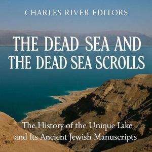 The Dead Sea and the Dead Sea Scrolls: The History of the Unique Lake and Its Ancient Jewish Manuscripts