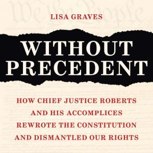 Without Precedent: How Chief Justice Roberts and His Accomplices Rewrote the Constitution and Dismantled Our Rights