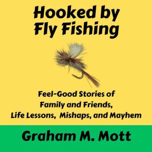 Hooked by Fly Fishing: Feel-Good Stories of Family and Friends, Life Lessons, Mishaps, and Mayhem
