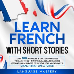 Learn French with Short Stories: Over 100 Dialogues & Daily Used Phrases to Learn French in no Time. Language Learning Lessons