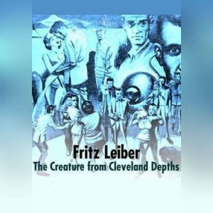 The Creature from Cleveland Depths, Fritz Leiber