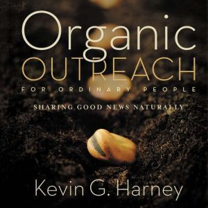Organic Outreach for Ordinary People: Sharing Good News Naturally, Kevin G. Harney