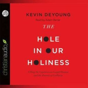 The Hole in Our Holiness: Filling the Gap between Gospel Passion and the Pursuit of Godliness, Kevin DeYoung