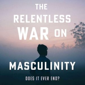 The Relentless War on Masculinity: Does it Ever End?