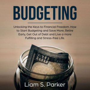 Budgeting: Unlocking the Keys to Financial Freedom. How to Start Budgeting and Save More, Retire Early, Get Out of Debt and Li