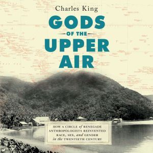 Gods of the Upper Air How a Circle of Renegade Anthropologists Reinvented Race, Sex, and Gender in the Twentieth Century, Charles King