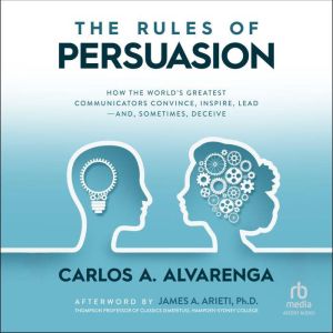 The Rules of Persuasion: How the World's Greatest Communicators Convince, Inspire, Lead-and, Sometimes, Deceive