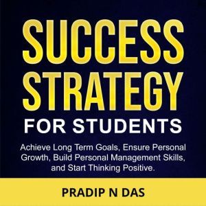 Success Strategy for Students: Achieve Long Terms Goals, Ensure Personal Growth, Build Personal Management Skills and Start Thinking Positive., Pradip N Das