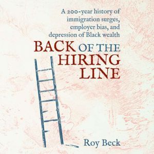 Back of the Hiring Line: A 200-Year History of Immigration Surges, Employer Bias, and Depression of Black Wealth, Roy Beck