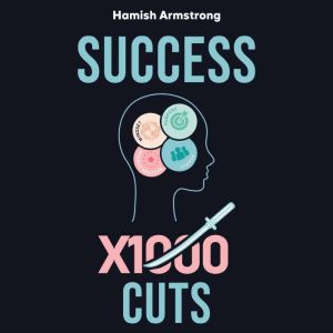 Success By 1000 Cuts: A Complete and Methodical Approach to Building the Foundations for Everlasting Happiness and Success