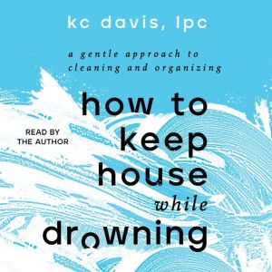 How to Keep House While Drowning A Gentle Approach to Cleaning and Organizing, KC Davis