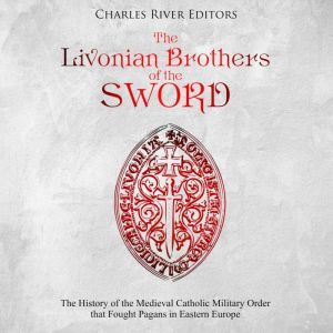 Livonian Brothers of the Sword, The ..., Charles River Editors