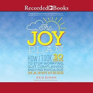 The Joy Plan: How I Took 30 Days to Stop Worrying, Quit Complaining, and Find Ridiculous Happiness
