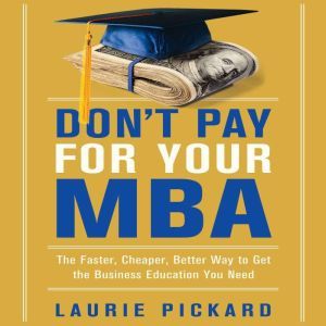 Don't Pay for Your MBA The Faster, Cheaper, Better Way to Get the Business Education You Need, Laurie Pickard