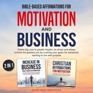 Bible-based affirmations for motivation and business: Dream big, soar to greater heights, be driven & always achieve the greatest you by crushing your goals; for everybody wanting to live with purpose, Good News Meditations