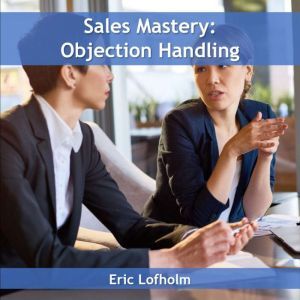 Sales Mastery  Objection Handling, Eric Lofholm