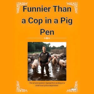 Funnier Than a Cop in a Pig Pen: The wit and wisdom I learned working in a small town police department.