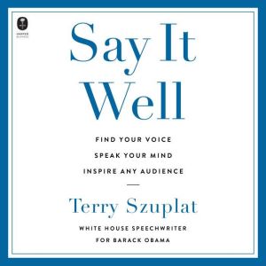 Say It Well: Find Your Voice, Speak Your Mind, Inspire Any Audience