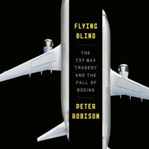 Flying Blind: The 737 MAX Tragedy and the Fall of Boeing, Peter Robison