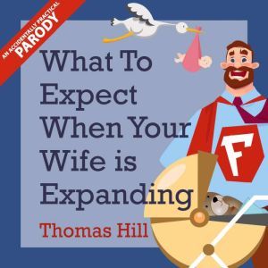 What to Expect When Your Wife is Expanding: A Reassuring Month-by-Month Guide for the Father-to-Be, Whether He Wants Advice or Not, Thomas Hill