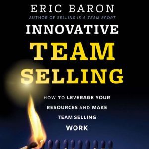 Innovative Team Selling: How to Leverage Your Resources and Make Team Selling Work