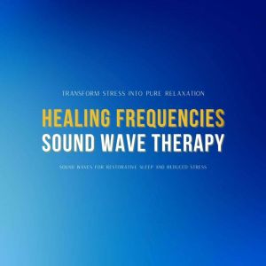 Healing Frequencies & Sound Wave Therapy: Transform Stress into Pure Relaxation: Sound Waves for Restorative Sleep and Stress