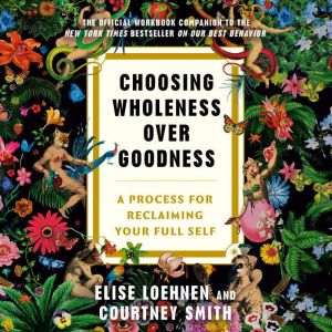 Choosing Wholeness Over Goodness: A Process for Reclaiming Your Full Self