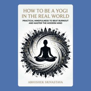 How to Be a Yogi in the Real World P..., Abhishek Srivastava