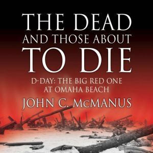 The Dead and Those About to Die D-Day: The Big Red One at Omaha Beach, John C. McManus