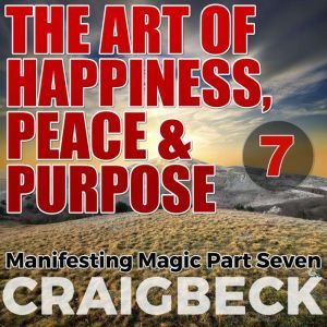 The Art of Happiness, Peace & Purpose: Manifesting Magic Part 7, Craig Beck