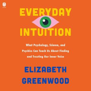 Everyday Intuition: What Psychology, Science, and Psychics Can Teach Us About Finding and Trusting Our Inner Voice