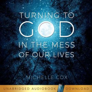 Turning to God in the Mess of Our Liv..., Michelle Cox