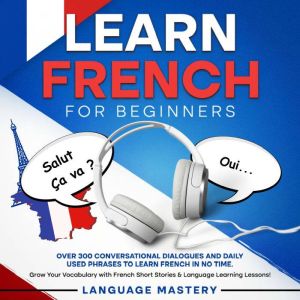 Learn French for Beginners: Over 300 Conversational Dialogues and Daily Used Phrases to Learn French in no Time. Grow Your Voc