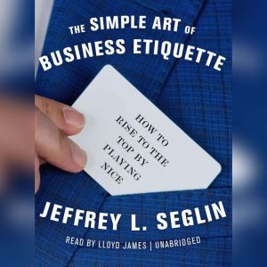 The Simple Art of Business Etiquette, Jeffrey L. Seglin