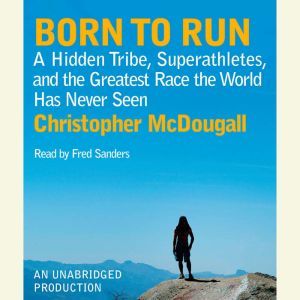 Born to Run A Hidden Tribe, Superathletes, and the Greatest Race the World Has Never Seen, Christopher McDougall