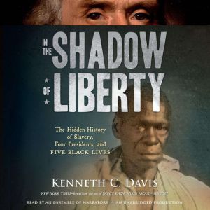 In the Shadow of Liberty The Hidden History of Slavery, Four Presidents, and Five Black Lives, Kenneth C. Davis