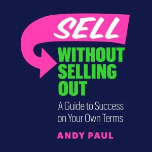 Sell without Selling Out A Guide to Success on Your Own Terms, Andy Paul