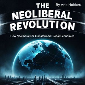 The Neoliberal Revolution: How Neoliberalism Transformed Global Economies